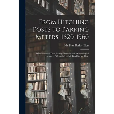 From Hitching Posts to Parking Meters, 1620-1960: With Historical Data, Family Memoirs and a Genealogical Register... / Compiled by Ida Pearl Barker B