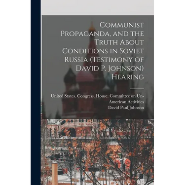 Communist Propaganda, and the Truth About Conditions in Soviet Russia (testimony of David P. Johnson) Hearing