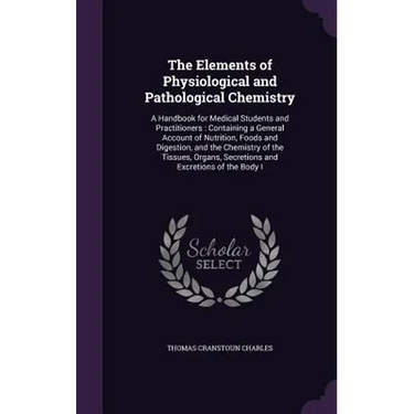 The Elements of Physiological and Pathological Chemistry: A Handbook for Medical Students and Practitioners: Containing a General Account of Nutrition