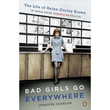 Bad Girls Go Everywhere: The Life of Helen Gurley Brown, the Woman Behind Cosmopolitan Magazine