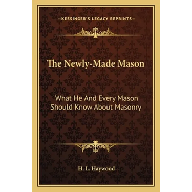 The Newly-Made Mason: What He And Every Mason Should Know About Masonry