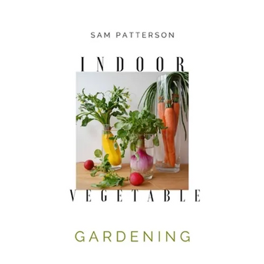 Indoor Vegetable Gardening: Creative Ways to Grow Herbs, Fruits, and Vegetables in Your Home