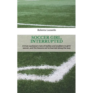 Soccer Girl, Interrupted: A true cautionary tale of bullies and enablers in girls' soccer, and the lessons we've learned along the way