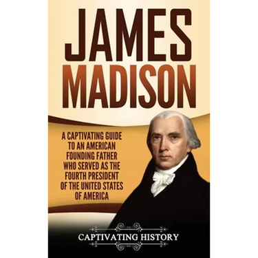 James Madison: A Captivating Guide to an American Founding Father Who Served as the Fourth President of the United States of America