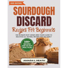 Sourdough Discard Recipes For Beginners: The Ultimate Busy Mom's Zero Waste Guide To Delicious All Natural Recipes For The Family