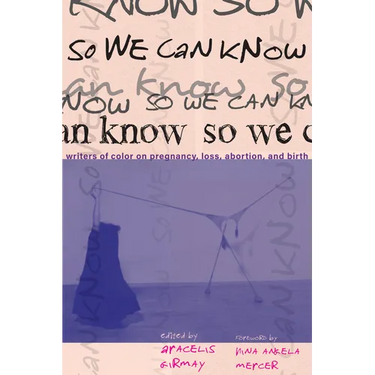So We Can Know: Writers of Color on Pregnancy, Loss, Abortion, and Birth