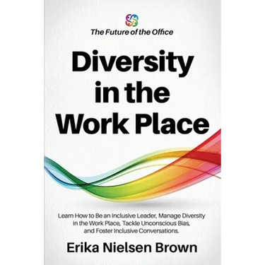 Diversity in the Work Place: How to be an Inclusive Leader, Manage Diversity in the Work Place, Tackle Unconscious Bias, and Foster Inclusive Conve