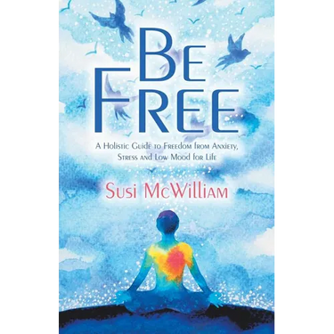 Be Free: A Holistic Guide to Freedom from Anxiety, Stress and Low Mood for Life