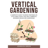 Vertical Gardening: A Complete Guide to Grow Vegetables in Little space even if You are a Complete Beginner.(Raised Bed Gardening)