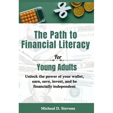 The Path To Financial Literacy For Young Adults: Unlock the power of your wallet, earn, save, invest, and be financially independent