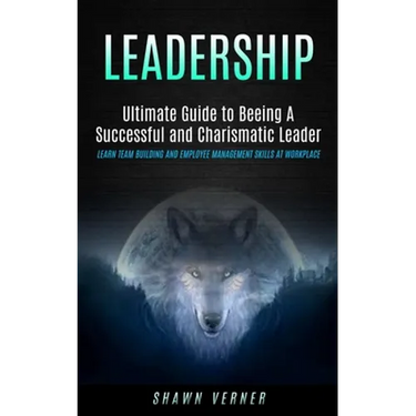 Leadership: Ultimate Guide to Beeing A Successful and Charismatic Leader (Learn Team Building and Employee Management Skills At Workplace)