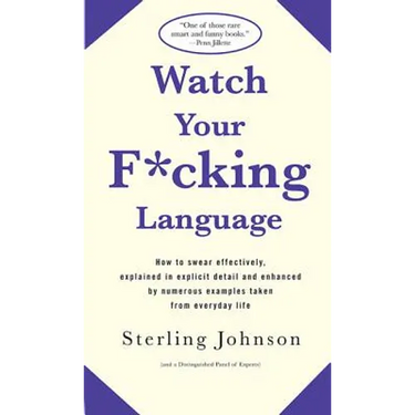 Watch Your F*cking Language: How to Swear Effectively, Explained in Explicit Detail and Enhanced by Numerous Examples Taken from Everyday Life