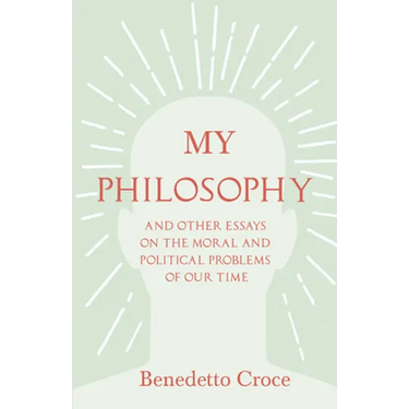 My Philosophy - And Other Essays on the Moral and Political Problems of Our Time: With an Essay from Benedetto Croce - An Introduction to His Philosop