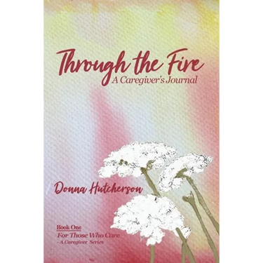 Through the Fire: A Caregiver's Journal: A Caregivers Journal:: A Caregiver's Journal