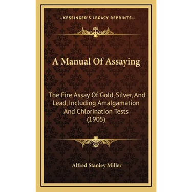A Manual Of Assaying: The Fire Assay Of Gold, Silver, And Lead, Including Amalgamation And Chlorination Tests (1905)