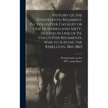 History of the Seventeenth Regiment, Pa. Volunteer Cavalry or one Hundred and Sixty-second in Line of Pa. Volunteer Regiments, war to Supline the Rebe