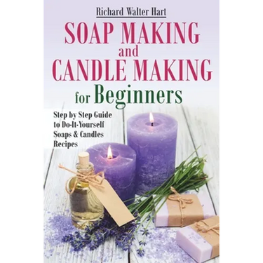 Soap Making and Candle Making for Beginners: Step by Step Guide to Do-It-Yourself Soaps and Candles Recipes