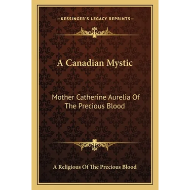 A Canadian Mystic: Mother Catherine Aurelia Of The Precious Blood: Her Work, Her Virtues
