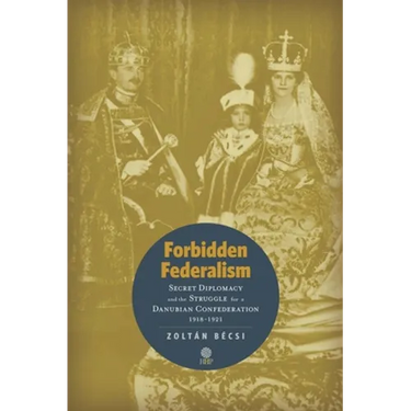 Forbidden Federalism: Secret Diplomacy and the Struggle for a Danube Confederation: 1918-1921