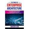 The Power of Enterprise Architecture: Innovate Boldly, Empower Strategies, Accelerate Growth, and Master Data-Driven Decisions for Business Success