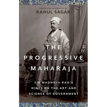 The Progressive Maharaja: Sir Madhava Rao's Hints on the Art and Science of Government