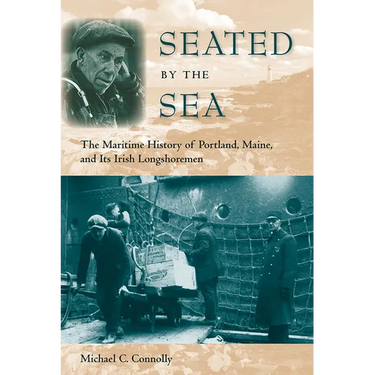 Seated by the Sea: The Maritime History of Portland, Maine, and Its Irish Longshoremen