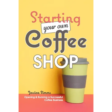 Starting Your Own Coffee Shop: Opening & Running a Successful Coffee Business