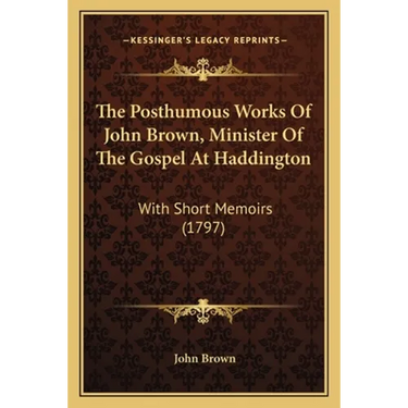 The Posthumous Works Of John Brown, Minister Of The Gospel At Haddington: With Short Memoirs (1797)