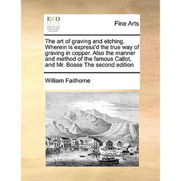The Art of Graving and Etching. Wherein Is Express'd the True Way of Graving in Copper. Also the Manner and Method of the Famous Callot, and Mr. Bosse