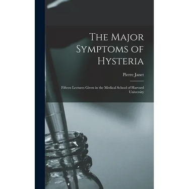 The Major Symptoms of Hysteria: Fifteen Lectures Given in the Medical School of Harvard University