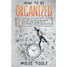 How to Be Organized: 7 Easy Steps to Master Organizing Your Life, Work Organization, Decluttering & Digital Organization