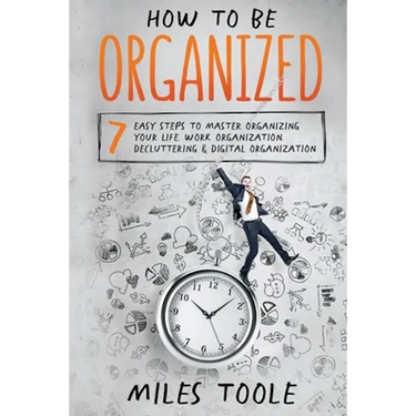 How to Be Organized: 7 Easy Steps to Master Organizing Your Life, Work Organization, Decluttering & Digital Organization