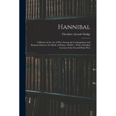 Hannibal: A History of the Art of War Among the Carthaginians and Romans Down to the Battle of Pydna, 168 B.C., With a Detailed