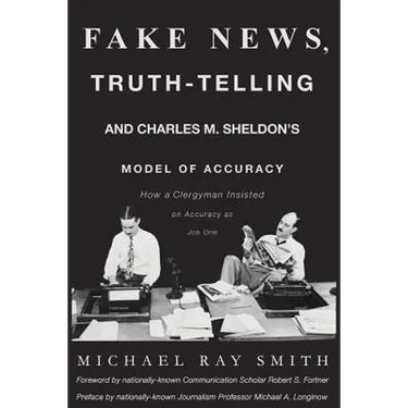 Fake News, Truth-Telling and Charles M. Sheldon's Model of Accuracy: How a Clergyman Insisted on Accuracy as Job One