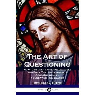 The Art of Questioning: How to Deliver Christian Lectures and Bible Teachings through Good Questions - a Sunday School Classic