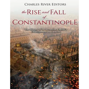 The Rise and Fall of Constantinople: The History of the Byzantine Capital's Establishment and Demise