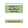 Public papers of George Clinton, first Governor of New York, 1777-1795, 1801-1804 (Volume V)