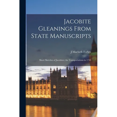 Jacobite Gleanings From State Manuscripts: Short Sketches of Jacobites; the Transportations in 1745