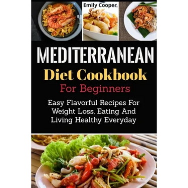 Mediterranean Diet Cookbook For Beginners: Easy Flavorful Recipes For Weight Loss, Eating And Living Healthy Everyday
