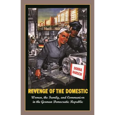 Revenge of the Domestic: Women, the Family, and Communism in the German Democratic Republic