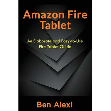 Amazon Fire Tablet: An Elaborate and Easy-to-Use Fire Tablet Guide