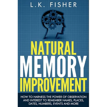Natural Memory Improvement: How to harness the power of observation and interest to remember names, places, dates, numbers, events and more