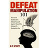 Defeat Manipulation 101: The Secret Handbook To Defend Yourself Against Those Who Attempt To Manipulate You