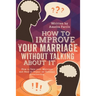 How to Improve Your Marriage without Talking About It: How to Save your Marriage and Heal or Repair an Unhappy Relationship