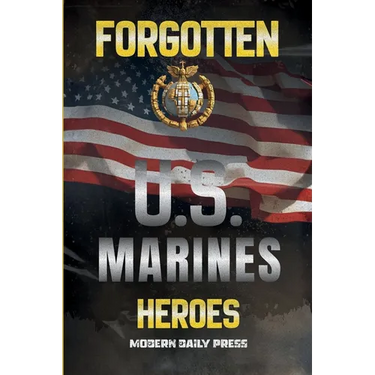 Forgotten U.S. Marines Heroes: True Stories of Courage, Sacrifice, and the Unsung Marines Who Shaped American History