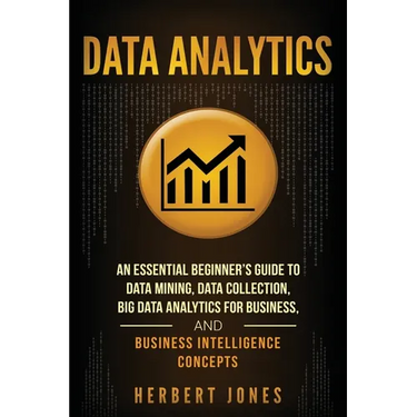 Data Analytics: An Essential Beginner's Guide To Data Mining, Data Collection, Big Data Analytics For Business, And Business Intelligence Concepts