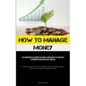 How To Manage Money: The Comprehensive Handbook On Financial Management To Attain Early Retirement Beyond Anticipated Timelines (A Comprehensive Manua