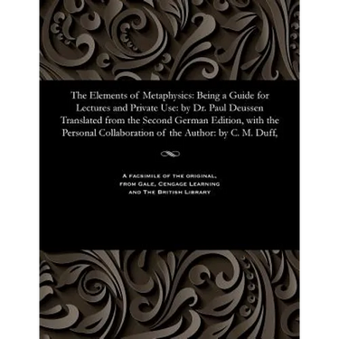 The Elements of Metaphysics: Being a Guide for Lectures and Private Use: By Dr. Paul Deussen Translated from the Second German Edition, with the Pe