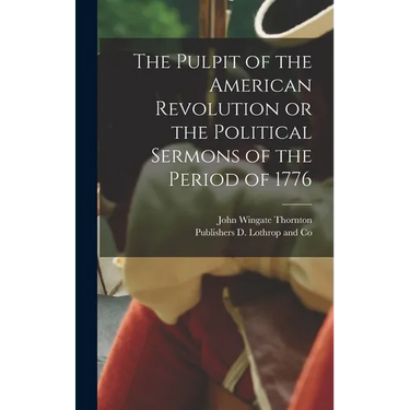 The Pulpit of the American Revolution or the Political Sermons of the Period of 1776