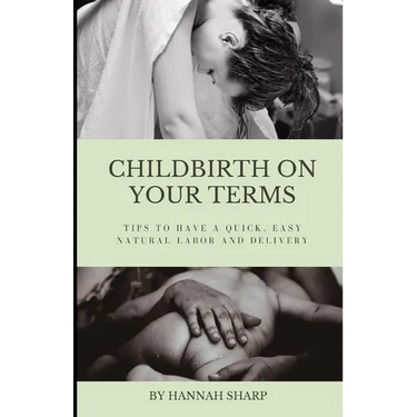 Childbirth On Your Terms: Tips to Have a Quick, Easy, Natural Labor and Delivery
